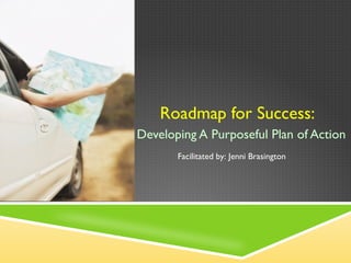 Roadmap for Success:  Developing A Purposeful Plan of Action Facilitated by: Jenni Brasington  