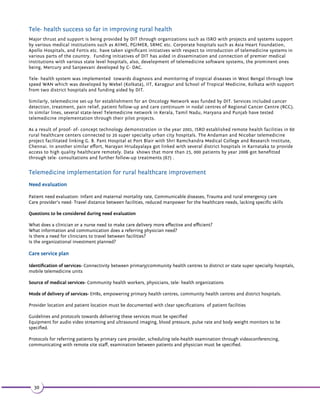 Checklist for issues to be finalized for any telemedicine project implementation 
Any tele-health project improves, and most likely changes significantly throughout the project lifecycle. Here is a brief 
checklist that will need to be finalized for implementation of your telemedicine project: 
1 Is the healthcare service-delivery problem clearly stated? 
2 Was the need assessment process undertaken? 
3 Is the project based on the collected evidence for eĸcacy for the condiƟon in quesƟon? 
4 Is a lead staī and agency idenƟĮed? 
5 Did Steering group establishment take place? 
6 Is there a tele-health strategy at place? 
7 Are key prioriƟes idenƟĮed? 
8 Is there a balance between many smaller unspecialized sites and few specialised site? 
9 Is the markeƟng plan ready for tele-health in the area? 
10 Is the training plan for staī ready? 
11 Is the plan to overcome potenƟal barriers from staī ready? 
12 Is the organizaƟon's management aligned with the tele-health strategy? 
13 Is the design of tele-health service delivery plan (service evaluaƟon versus random controlled trials, 
community versus hospital base, short- term versus long term monitoring using tele-health) ready? 
14 Is approval granted from government regulators or authorised bodies for conĮdenƟality and access and data 
sharing? 
15 Is the project ethics commiƩee approved? 
16 Is the tele-health service being covered by legislators and regulators? 
17 Has the project funding been secured? 
18 Is the service level agreement with the service provider at place? 
19 Is the funding recurrent? 
20 Is the supplier Įnalised? 
21 Is there dedicated staī for managing or co-ordinaƟng tele-health project? 
22 Are computers accessible for the staī for monitoring paƟents remotely? 
23 Are the paƟents with tele-health equipment provided with adequate educaƟonal support? 
24 Are individual paƟents provided with alert limits? 
25 Is there an adequate arrangement for installaƟon of tele-health equipment? 
26 Is there adequate storage faciliƟes arranged for unused telemedicine equipment? 
27 Are the tele-health equipment tested for compaƟbility with local landline telephone providers? 
28 Are potenƟal soŌware problems considered? 
29 Is the decontaminaƟon process-plan for tele-health equipment speciĮed? 
30 Are the decontaminaƟon processes appropriate? 
31 Are manuals for the enƟre system, roles and responsibiliƟes and performance indicators at place? 
32 Is there a consideraƟon for pilot scale study before a large scale tele-health implementaƟon study? 
33 Is there a plan for receiving feedback from paƟents and carers? 
34 Is the beneĮt/outcome evaluaƟon for tele-health measures clearly stated? 
35 Is the plan for publishing results of the tele-health project speciĮed? 
So urce: Key Challenges in the development and implementation of tele-health projects (63) 
25 
 