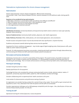 $-3 +$ +3' 1$ 
•1 4, W,$1$-8ä 1$ 
•1 (-(-.%'$ +3' 1$6.1*$12 
The detailed explanations of these healthcare areas constitute chapter 3 of this report. 
3.1 Mother and child health 
Health risks associated with pregnancy and child birth are high among developing nations of the world. Estimates 
suggests that on an average 1, 500 women die every day due to pregnancy and child birth related complications in Sub- 
Saharan Africa and South Asia. According to UN inter- agency estimates of 2005, 99% maternal mortality occurred in 
developing nations. Approximately, 250, 000 maternal deaths occurred in sub- Saharan Africa. Another one third (187,000) 
took place in South Asia. It was estimated that 22 % of the global total of maternal death occurred in India alone. Further, 
the neonatal mortality rate in India in the year 2004 was estimated to be 39 per 1000 live births (64). Growing socio-economic 
inequities,limited access to maternity and child care services along with a decentralized mechanism of health 
care management have complicated the efforts of the country to supervise and regulate maternal and child care services. 
Improving mother and child health through telemedicine: 
Healthcare delivery intervenƟons Tele- health opportuniƟes 
Provision of improved antenatal and post natal 
services 
x Strengthening the referral system through 
ICT 
x Early idenƟĮcaƟon and Ɵmely referrals of 
high risk paƟents 
x Early decisions to move paƟents to bigger 
faciliƟes using tele- technology 
x EMR system to record clinical details 
Provision of improved infant and child care 
services 
x Mobile vehicles for eĸcient immunizaƟon 
programs 
x Early idenƟĮcaƟon of at- risk paƟents 
and their Ɵmely referral 
Provision of HIV counseling and tesƟng during 
pregnancy to prevent mother to child transmission 
x Monitoring and evaluaƟon systems for HIV 
counseling and tesƟng 
x TransportaƟon systems for at- risk paƟents 
x EMR system linked to EHR for pregnant 
women and neonates to record clinical 
details 
x Early idenƟĮcaƟon and eĸcient referrals 
of high risk paƟents 
26 
 