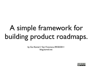 A simple framework for
building product roadmaps.
       by Gui Komel // San Francisco, 09/20/2011
                   blog.komel.net
 