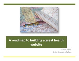 A	
  roadmap	
  to	
  building	
  a	
  great	
  health	
  
                      website	
  
                                                           Richard	
  Meyer	
  
                                             Online	
  Strategic	
  Solu4ons	
  
 