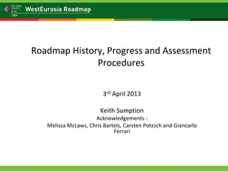Roadmap History, Progress and Assessment
              Procedures

                         3rd April 2013

                        Keith Sumption
                     Acknowledgements :
   Melissa McLaws, Chris Bartels, Carsten Potzsch and Giancarlo
                             Ferrari
 