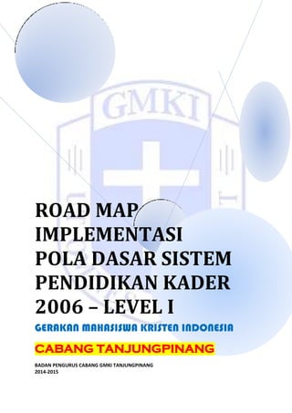 ROAD MAP
IMPLEMENTASI
POLA DASAR SISTEM
PENDIDIKAN KADER
2006 – LEVEL I
GERAKAN MAHASISWA KRISTEN INDONESIA
CABANG TANJUNGPINANG
BADAN PENGURUS CABANG GMKI TANJUNGPINANG
2014-2015
 
