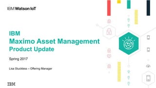 IBM
Maximo Asset Management
Product Update
Spring 2017
Lisa Stuckless – Offering Manager
 