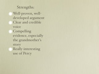 Strengths:
Well-proven, well-
developed argument
Clear and credible
voice
Compelling
evidence, especially
the grandmother’s
story
Really interesting
use of Percy
 