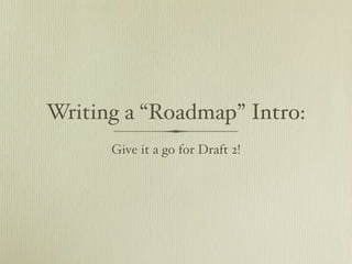 Writing a “Roadmap” Intro:
      Give it a go for Draft 2!
 