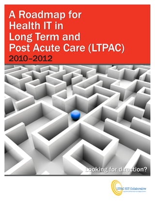 A Roadmap for
Health IT in
Long Term and
Post Acute Care (LTPAC)
2010–2012




               Looking for direction?
 
