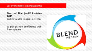 Mercredi 28 et jeudi 29 octobre
2015
au Centre des Congrès de Lyon
La plus grande conférence web
francophone !
Les événements : BlendWebMix
 
