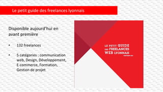 Le petit guide des freelances lyonnais
Disponible aujourd’hui en
avant première
• 132 freelances
• 5 catégories : communication
web, Design, Développement,
E-commerce, Formation,
Gestion de projet
 