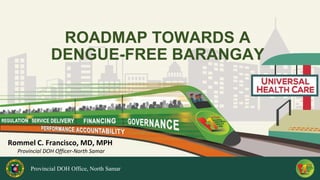 ROADMAP TOWARDS A
DENGUE-FREE BARANGAY
Provincial DOH Office, North Samar
Rommel C. Francisco, MD, MPH
Provincial DOH Officer-North Samar
 