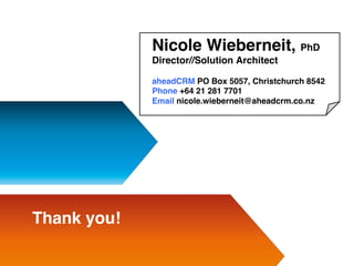 Nicole Wieberneit, PhD
Director//Solution Architect 
aheadCRM PO Box 5057, Christchurch 8542
Phone +64 21 281 7701
Email nicole.wieberneit@aheadcrm.co.nz
Thank you!
 