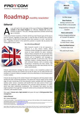 March
                                                                                                                                                        2012




Roadmap                                                                   monthly newsletter                                                          In this issue
                                                                                                                                                      New Features
                                                                                                                                                   Setting a vehicle to the
Editorial                                                                                                                                       Privacy Mode is now possible




A
                   s you will read in the next pages of this issue of Roadmap, Frotcom is now                                                    Using Cost/hour instead of
                   available in the United Kingdom too. Officially, Frotcom UK started its                                                               Cost/km
                                         st
                   activities on March 1 this year, although preparatory activities started long
                   ago, in mid-2011.                                                                                                                News and events
I’ll bet every Frotcom Customer or Partner will tell you that Frotcom goes all the way to                                                       Frotcom Bulgaria exhibiting
excel its services, regardless of how large or small the fleet of vehicles that customer                                                          at Transport & Logistics
has, regardless of what kind of business sector that customer is in and – last but not
least – regardless of where in the world this customer is located. We do practice the                                                                Always on the run
“think global act local” motto.                                                                                                                    to meet clients´ needs
                                       So, is the UK any different?
                                                                                                                                                  New Certified Partner
                                                            Well, Frotcom’s launch in the UK represents a                                           Frotcom now in UK
                                                            presence in a very mature market, where
                                                            customers of fleet management systems have had                                        This and much more…
                                                            access to many solutions for years; moreover,
                                                            many of these companies do not just want basic
                                                            tracking and tracing; they are already familiar with
                                                            services such as navigation and messaging or
                                                            integration with ERP, to name but a few. The UK
                                                            telematics market is striding towards the future
                                                            with enhanced features, such as wireless cargo
                                                            temperature monitoring and door checks, and
                                                            even reading security seals data directly into the
                                                            system automatically.

Frotcom International’s strategy has been to create a very competitive product and
service before venturing into markets such as the UK. Now, we are ready and feel very
confident in Frotcom’s ability to compete in the UK as effectively as it has already proven
in other markets.

Frotcom UK also brings to the market Frotcom’s full integration with SecureSeal’s latest
wireless RF trailer monitoring equipment. This places the Frotcom system at the cutting
edge of trailer monitoring as the only telematics system available with fully integrated
wireless trailer sensors. Customers will benefit from the total control of their cargo
without the expensive, high maintenance and intrusive wiring operations in trailers
which have been traditionally troublesome. This innovative new system has been
eagerly awaited in the tough fast-moving UK market and has already been field tested by
customers, with excellent results.

Once again, Frotcom sets a high standard and paves the way to third generation fleet
management.
Valério Marques
CEO - Frotcom International
A note from the editor – If you would like to have your own say in the next edition of this newsletter please do
not hesitate to get in touch at roadmap@frotcom.com.
Roadmap Monthly Newsletter | roadmap@frotcom.com | Tel + 351 214 135 670 | Fax +351 214 135 678
Frotcom vehicle tracking system | www.frotcom.com

Angola |Belgium |Brazil |Bulgaria |Cameroon |Cyprus |Croatia |D. R. Congo |Greece |Italy |Kenya |Kosova | Luxembourg |Macedonia |Madagascar |
Mauritius |Morocco |Portugal |Reunion Islands |Romania |Rwanda |Senegal |Seychelles |Sierra Leone |Slovenia |Spain |Tanzania |Uganda | UK |


                                                                 1
 