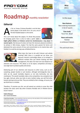 May
                                                                                                                                                       2011




Roadmap                                                                     monthly newsletter                                                       In this issue

                                                                                                                                                     New features
Editorial                                                                                                                                       New ordering mechanism




A
                    s far as I know, Cristiano Ronaldo is not the best                                                                              in list of reports
                    tennis player in the world. He is, for sure, one of
                                                                                                                                                      Case study
                    the best football players in the world.
                                                                                                                                                   Tecar Fiat - Brazil
This is all I know about the subject, I’m afraid. My purpose
                                                                                                                                                   News and events
for bringing sports here is only to make a point: even a
                                                                                                                                                       Patinter
highly gifted athlete as Cristiano cannot be simultaneously a top player in
                                                                                                                                                 re-embraces Frotcom
several sports. Not because he does not have the necessary physical conditions
to achieve it. Who knows, maybe if he had the same passion for tennis and
dedicated the same amount of time and concentration as he clearly does with                                                                      This and much more…
football, he could be winning cups at Rolland Garros.

                         What does this have to do with Frotcom and vehicle
                         tracking? Well, there is a parallel we can draw: just
                         because Frotcom’s technology allows us to compete in
                         different markets than just vehicle tracking and fleet
                         management, this does not mean we must disperse our
attention and resources. This allows us to be expert, competitive and keep a
very high level in product quality and service.

Dedicating part of our attention and resources to other areas, such as anti-
carjacking, people location or pet location, although technologically close to
what we do, would inevitably disperse us not only technically, but also
marketwise. This would inevitably make us less competitive, less competent and
less agile. And yet, when you look at some markets today, you will find other
brands claiming to do just that. They are entitled to their strategy, of course, but
we think that is a mistake.

Therefore, I’ll promise you this: we will extend our activity to areas like child
location the exact same day when Cristiano Ronaldo wins in Rolland Garros.
Scout’s honor!

Valério Marques
CEO - Frotcom International

A note from the editor – If you would like to have your own say in the next edition of this newsletter please do
not hesitate to get in touch at roadmap@frotcom.com.

Roadmap Monthly Newsletter | roadmap@frotcom.com | Tel + 351 214 135 670 | Fax +351 214 135 678
Frotcom vehicle tracking system | www.frotcom.com

Angola |Belgium | Brazil | Bulgaria | Cameroon | Cyprus | D. R. Congo | Greece | Kenya | Luxemburg | Macedonia | Madagascar | Mauritius |
Morocco | Portugal | Reunion Islands | Romania | Rwanda | Senegal | Serbia | Seychelles | Sierra Leone | Slovenia | Spain | Tanzania | Uganda


                                                                   1
 
