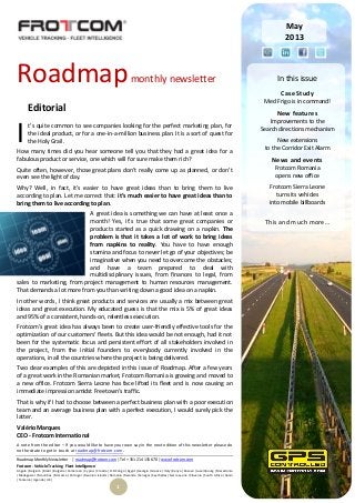 Roadmap Monthly Newsletter | roadmap@frotcom.com | Tel + 351 214 135 670 | www.frotcom.com
Frotcom - Vehicle Tracking
.
Fleet Intelligence
Angola |Belgium |Brazil |Bulgaria |Cameroon |Cyprus |Croatia |D.R.Congo |Egypt |Georgia |Greece |Italy |Kenya |Kosova |Luxembourg |Macedonia
|Madagascar |Mauritius |Morocco |Portugal |Reunion Islands |Romania |Rwanda |Senegal |Seychelles |Sierra Leone |Slovenia |South Africa |Spain
|Tanzania |Uganda |UK |
1
Roadmapmonthly newsletter
Editorial
t’s quite common to see companies looking for the perfect marketing plan, for
the ideal product, or for a one-in-a-million business plan. It is a sort of quest for
the Holy Grail.
How many times did you hear someone tell you that they had a great idea for a
fabulous product or service, one which will for sure make them rich?
Quite often, however, those great plans don’t really come up as planned, or don’t
even see the light of day.
Why? Well, in fact, it’s easier to have great ideas than to bring them to live
according to plan. Let me correct that: it’s much easier to have great ideas than to
bring them to live according to plan.
A great idea is something we can have at least once a
month! Yes, it’s true that some great companies or
products started as a quick drawing on a napkin. The
problem is that it takes a lot of work to bring ideas
from napkins to reality. You have to have enough
stamina and focus to never let go of your objectives; be
imaginative when you need to overcome the obstacles;
and have a team prepared to deal with
multidisciplinary issues, from finances to legal, from
sales to marketing, from project management to human resources management.
That demands a lot more from you than writing down a good idea on a napkin.
In other words, I think great products and services are usually a mix between great
ideas and great execution. My educated guess is that the mix is 5% of great ideas
and 95% of a consistent, hands-on, relentless execution.
Frotcom’s great idea has always been to create user-friendly effective tools for the
optimization of our customers’ fleets. But this idea would be not enough, had it not
been for the systematic focus and persistent effort of all stakeholders involved in
the project, from the initial founders to everybody currently involved in the
operations, in all the countries where the project is being delivered.
Two clear examples of this are depicted in this issue of Roadmap. After a few years
of a great work in the Romanian market, Frotcom Romania is growing and moved to
a new office. Frotcom Sierra Leone has face lifted its fleet and is now causing an
immediate impression amidst Freetown’s traffic.
That is why if I had to choose between a perfect business plan with a poor execution
team and an average business plan with a perfect execution, I would surely pick the
latter.
Valério Marques
CEO - Frotcom International
A note from the editor – If you would like to have your own say in the next edition of this newsletter please do
not hesitate to get in touch at roadmap@frotcom.com.
I
May
2013
In this issue
Case Study
Med Frigo is in command!
New features
Improvements to the
Search directions mechanism
New extensions
to the Corridor Exit Alarm
News and events
Frotcom Romania
opens new office
Frotcom Sierra Leone
turns its vehicles
into mobile billboards
This and much more…
 