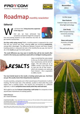 November
                                                                                                                                                       2011




Roadmap                                                                   monthly newsletter                                                          In this issue
                                                                                                                                                       New Features
                                                                                                                                                Frotcom maps are now using
Editorial                                                                                                                                          Silverlight technology




W
                            e all know that “cheap becomes expensive
                                                                                                                                                        Case Study
                            in the long run.”
                                                                                                                                                  APM Transport (Greece)
                And yet, we have witnessed how                                                                                                     Constantly enriching
                sometimes companies forget this and go for                                                                                             its services
low end tracking solutions to save sometimes less than 1€
per month in service fees.
                                                                                                                                                     News and events
Are they really saving money? Well, a tracking system is supposed to be a tool                                                                      Promoters of Global
that lets you control your fleet, reducing costs and increasing productivity,                                                                          Road Safety
among other advantages. The difference between Frotcom and many cheaper
tracking systems is measured not only in the monthly fee you pay, but most of                                                                      This and much more…
all, in the results you get from both systems.

The small difference you may save in monthly fees will be lost month after
month in the money you could have saved with an intelligent tracking system.

                                                                               Have in mind that the costs related
                                                                               to the use of a fleet vehicle include
                                                                               fuel, maintenance and the driver’s
                                                                               wages. This will easily go up to
                                                                               2500€ a month. If you have a tool
                                                                               to save you 4% of that money –
                                                                               which any company can easily get
                                                                               from Frotcom – this is equivalent
                                                                               to 100€ a month.

You must decide based on the results a tracking system gives you. And there
you go: this usually means that cheap becomes expensive.

In some countries, companies are in their second wave of investments in vehicle
tracking. The first wave was a first attempt, usually to check what they could
expect from a tracking system. The second one corresponds to a different
approach, in which companies know exactly what they need and want.

We’re glad to say that Frotcom is becoming a safe harbor for companies in their
second wave investments on tracking systems.

Valério Marques
CEO - Frotcom International


A note from the editor – If you would like to have your own say in the next edition of this newsletter please do
not hesitate to get in touch at roadmap@frotcom.com.
Roadmap Monthly Newsletter | roadmap@frotcom.com | Tel + 351 214 135 670 | Fax +351 214 135 678
Frotcom vehicle tracking system | www.frotcom.com

Angola |Belgium |Brazil |Bulgaria |Cameroon |Cyprus |Croatia |D. R. Congo |Greece |Italy |Kenya |Luxemburg |Macedonia |Madagascar | Mauritius
|Morocco |Portugal |Reunion Islands |Romania |Rwanda |Senegal |Serbia |Seychelles |Sierra Leone |Slovenia |Spain |Tanzania |Uganda |


                                                                 1
 