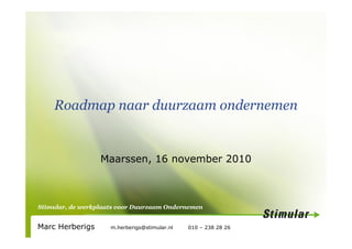Stimular, de werkplaats voor Duurzaam Ondernemen
Roadmap naar duurzaam ondernemen
Maarssen, 16 november 2010
Marc Herberigs m.herberigs@stimular.nl 010 – 238 28 26
 