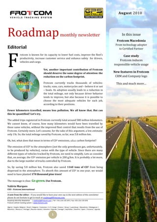 August 2010




Roadmap                                                                  monthly newsletter                                              In this issue
                                                                                                                                      Frotcom Macedonia
                                                                                                                                     From technology adopter
Editorial                                                                                                                               to Certified Partner




F
                 rotcom is known for its capacity to lower fuel costs, improve the fleet’s                                                Case study
                 productivity, increase customer service and enhance safety for drivers,
                 vehicles and cargo.
                                                                                                                                        Frotcom induces
                                                                                                                                    responsible vehicle usage
                                                  Yet, another important contribution of Frotcom
                                                  should deserve the same degree of attention: the                                  New features in Frotcom
                                                  reduction on the carbon footprint.                                                 CRM and Company logo

                                                  Frotcom currently tracks thousands of vehicles:                                    This and much more…
                                                  trucks, vans, cars, motorcycles and – believe it or not
                                                  – boats. Its adoption usually leads to a reduction in
                                                  the total mileage, not only because driver behavior
                                                  tends to improve, but also because it is possible to
                                                  choose the most adequate vehicles for each job,
                                                  according to their positions.

Fewer kilometers travelled, means less pollution. We all know that. But can
this be quantified? Let’s try.

The added trips registered in Frotcom currently total around 580 million kilometers.
We cannot know, of course, how many kilometers would have been travelled by
these same vehicles, without the improved fleet control that results from the use of
Frotcom. Certainly more. Let’s assume, for the sake of this argument, a low estimate:
only 1%. So, the total mileage saved by Frotcom, so far, was 5.8 million km.

Ok, but, what does that mean in terms of CO2 emissions, a.k.a. carbon footprint?

The emission of CO2 to the atmosphere (not the only greenhouse gas, unfortunately,
to be produced by vehicles), varies with the type of vehicle. Since there are many
different types of vehicles tracked by Frotcom, we need to simplify. Lets us consider
that, on average, the CO2 emission per vehicle is 200 g/km. It is probably a lot more,
due to the large number of trucks controlled by Frotcom.

So, by saving 5.8 million km, Frotcom also saved 1160 tons of CO2 from being
dispersed in the atmosphere. To absorb this amount of CO2 in one year, we would
need to have planted 170 thousand pine trees!

The message is clear. Go green. Use Frotcom.

Valério Marques
CEO - Frotcom International

A note from the editor – If you would like to have your own say in the next edition of this newsletter
please do not hesitate to get in touch at roadmap@frotcom.com.
Roadmap Monthly Newsletter | roadmap@frotcom.com | Tel + 351 214 135 670 | Fax +351 214 135 678
Frotcom vehicle tracking system | www.frotcom.com

Algeria | Angola |Belgium | Brazil | Bulgaria | Cameroon | D. R. Congo | Greece | Kenya | Luxemburg | Macedonia | Madagascar |
Mauritius | Morocco | Portugal | Reunion Islands | Romania | Rwanda | Senegal | Seychelles | Slovenia | Spain | Tanzania | Uganda


                                                             1
 