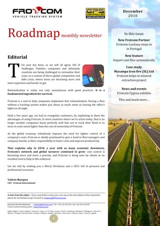December
                                                                                                                                                     2010




Roadmap                                                                       monthly newsletter                                                    In this issue
                                                                                                                                               New Frotcom Partner
                                                                                                                                              Frotcom Lusitana steps in
                                                                                                                                                    in Portugal

                                                                                                                                                    New feature
Editorial
                                                                                                                                            Import cost files automatically




T
          his year has been, as we will all agree, full of
          challenges. Families, companies and ultimately                                                                                           Case study
          countries are being challenged to rationalize their                                                                               Marampa Iron Ore (SL) Ltd
          costs, in a context of fierce global competition and                                                                               Frotcom helps in mineral
          debt crisis, where loans are becoming more and                                                                                        extraction project
more expensive and harder to get.

Rationalization is today not only synonymous with good practices. It is a                                                                         News and events
fundamental ingredient for survival.                                                                                                           Frotcom Cyprus exhibits

Frotcom is a tool to help companies implement that rationalization. Having a fleet                                                              This and much more…
without a tracking system makes just about as much sense as leaving the office’s
lights on all night.

Until a few years ago, we had to evangelize customers, by explaining to them the
advantages of using Frotcom. In most countries where we’re active today, that is no
longer needed: companies know perfectly well that not to track their fleets is to
incur in costs much higher than the cost of ownership of Frotcom.

As the global economy relentlessly imposes the need for tighter control of a
company’s costs, Frotcom is ideally positioned to give a hand to fleet managers and
company boards, in their responsibility to lower costs and improve productivity.

That explains why in 2010, a year with so many economic downturns,
Frotcom’s network and global turnover continued to grow: cost control is
becoming more and more a priority, and Frotcom is being seen by clients as an
excellent tool to help in this endeavor.

Let me end by wishing you a Merry Christmas and a 2011 full of personal and
professional successes.


Valério Marques
CEO - Frotcom International




A note from the editor – If you would like to have your own say in the next edition of this newsletter
please do not hesitate to get in touch at roadmap@frotcom.com.

Roadmap Monthly Newsletter | roadmap@frotcom.com | Tel + 351 214 135 670 | Fax +351 214 135 678
Frotcom vehicle tracking system | www.frotcom.com

Angola |Belgium | Brazil | Bulgaria | Cameroon | Cyprus | D. R. Congo | Greece | Kenya | Luxemburg | Macedonia | Madagascar | Mauritius |
Morocco | Portugal | Reunion Islands | Romania | Rwanda | Senegal | Seychelles | Sierra Leone | Slovenia | Spain | Tanzania | Uganda


                                                                  1
 