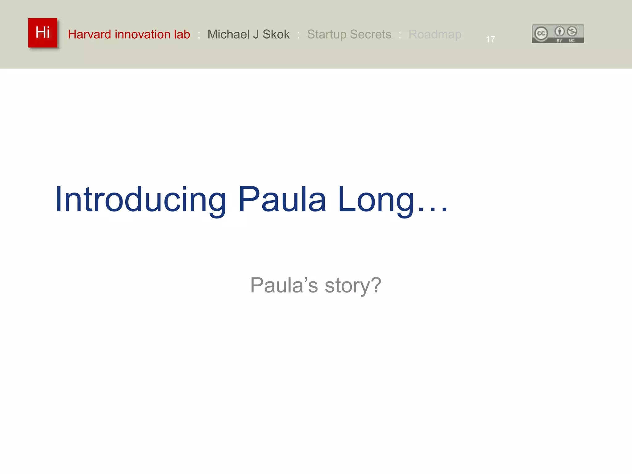 Harvard innovation lab : Michael Hi J Skok : Startup Secrets : Roadmap 
Introducing Paula Long… 
Paula’s story? 
17 
 