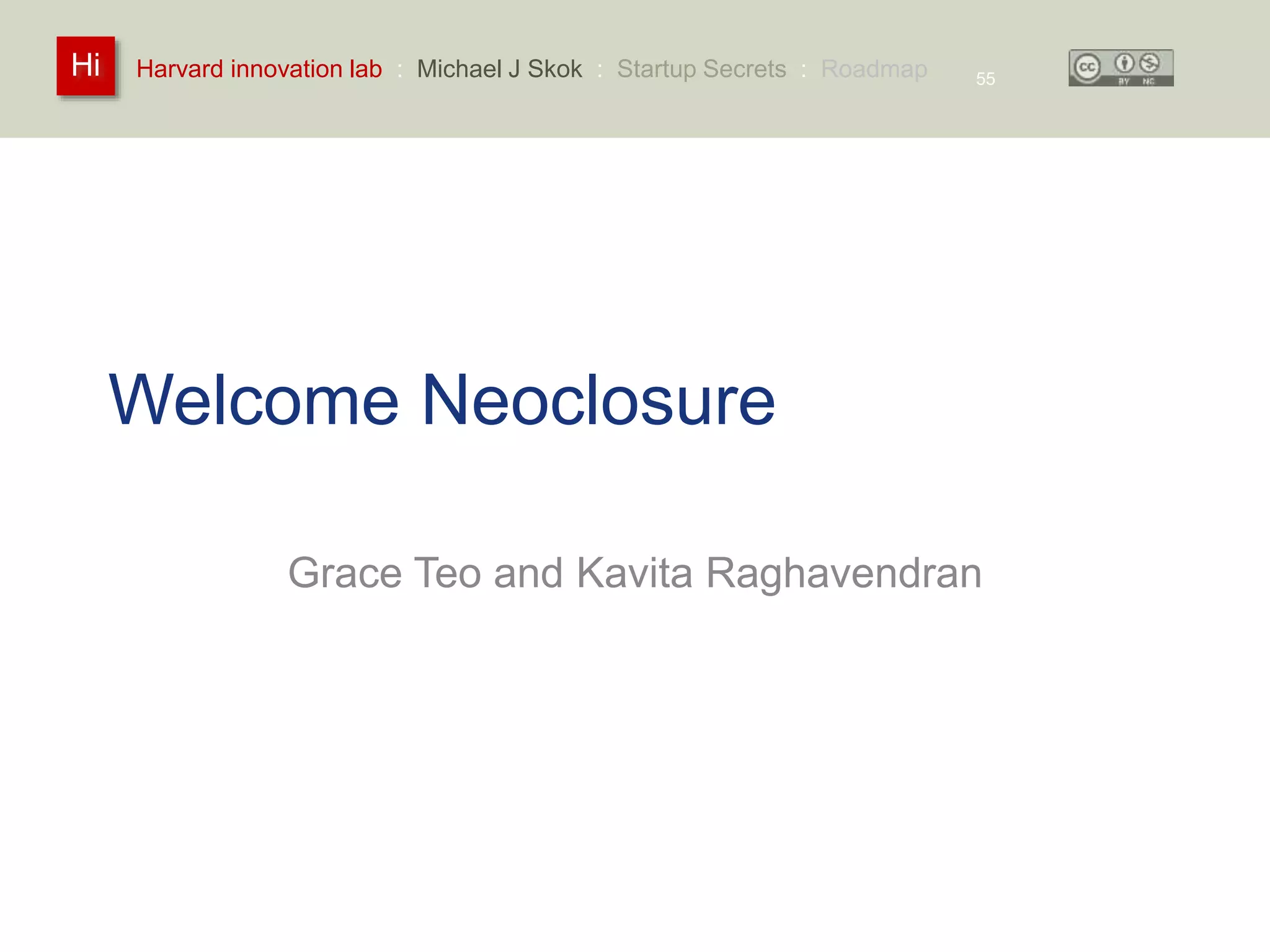 Harvard innovation lab : Michael Hi J Skok : Startup Secrets : Roadmap 
Welcome Neoclosure 
55 
Grace Teo and Kavita Raghavendran 
 