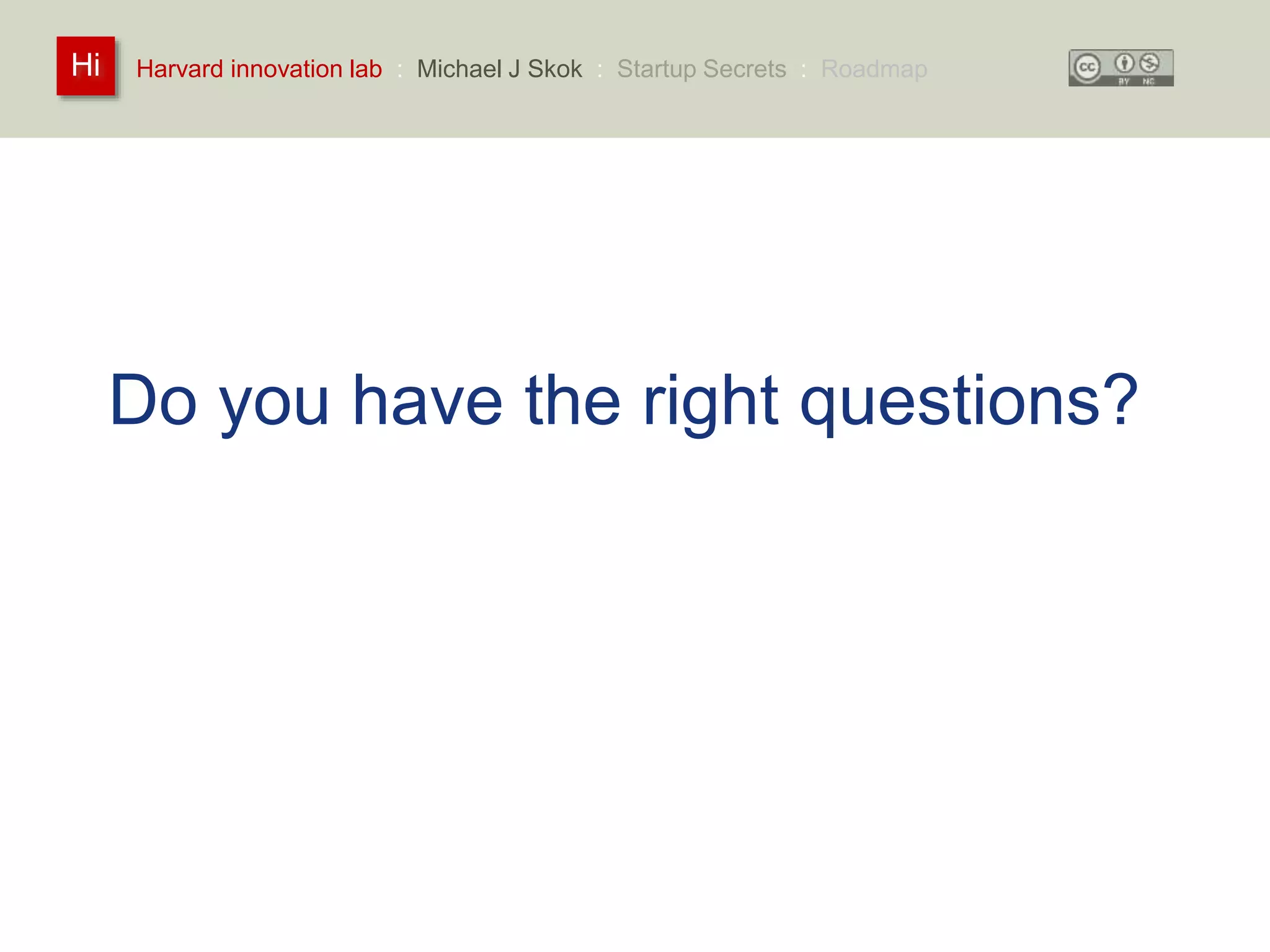 Harvard innovation lab : Michael Hi J Skok : Startup Secrets : Roadmap 
Do you have the right questions? 
 