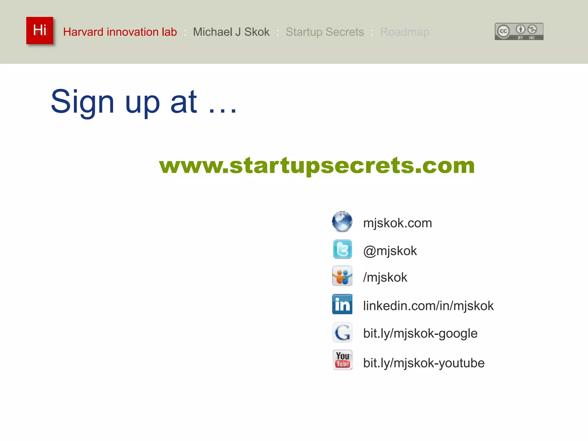 Harvard innovation lab : Michael Hi J Skok : Startup Secrets : Roadmap 
Sign up at … 
www.startupsecrets.com 
mjskok.com 
@mjskok 
/mjskok 
linkedin.com/in/mjskok 
bit.ly/mjskok-google 
bit.ly/mjskok-youtube 
 