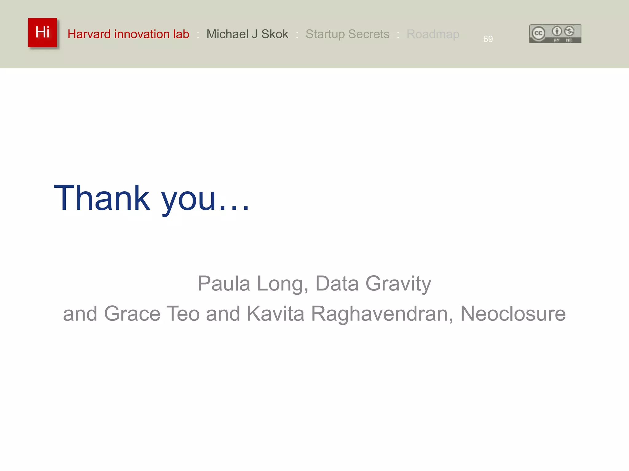 Harvard innovation lab : Michael Hi J Skok : Startup Secrets : Roadmap 
Thank you… 
Paula Long, Data Gravity 
69 
and Grace Teo and Kavita Raghavendran, Neoclosure 
 