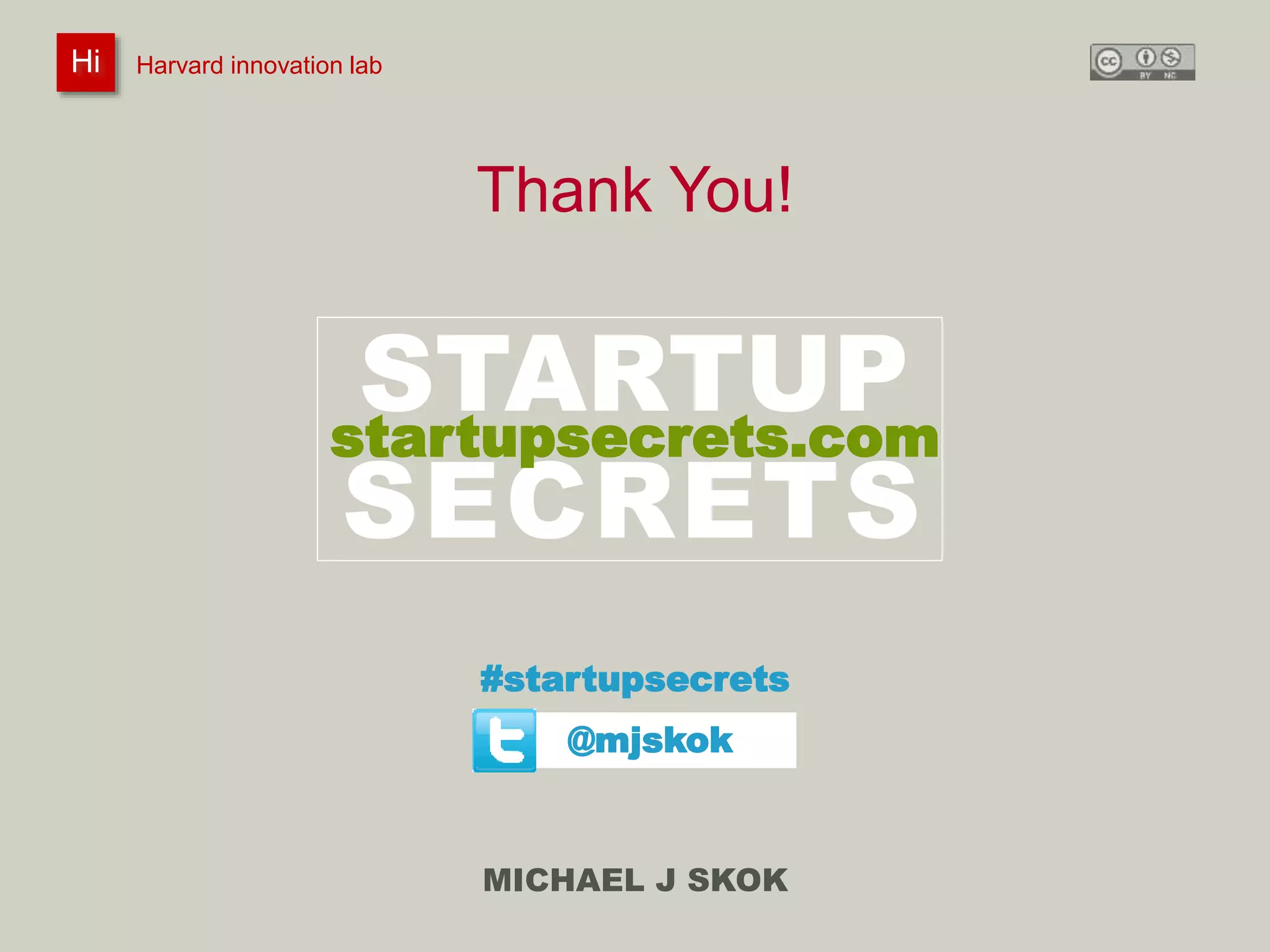 Harvard innovation lab : Michael J Skok : Startup Secrets : Roadmap 
Thank You! 
STARTUP 
SECRETS 
#startupsecrets 
MICHAEL J SKOK 
Hi Harvard innovation lab 
startupsecrets.com 
@mjskok 
