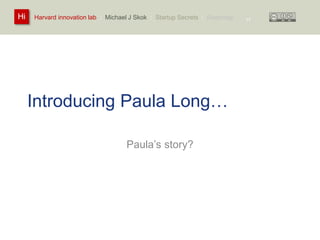 Harvard innovation lab : Michael Hi J Skok : Startup Secrets : Roadmap 
Introducing Paula Long… 
Paula’s story? 
17 
 