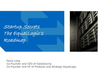 Replacing Grey with a Photo 
on Slides (in Slide Master): 
Insert and place photo, then 
change its “order” by clicking 
“send backward” multiple times 
until notch in lower left corner is 
visible. You will need to delete 
this grey block to view. 
If photo is larger than the 
slide’s live-area, reduce 
the size or crop the photo. Photo 
should bleed off right edge. 
Startup Secrets 
The EqualLogic’s 
Roadmap 
Paula Long 
Co-Founder and CEO of DataGravity 
Co-Founder and VP of Products and Strategy EqualLogic 
 