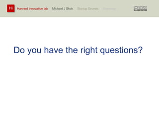 Harvard innovation lab : Michael Hi J Skok : Startup Secrets : Roadmap 
Do you have the right questions? 
 