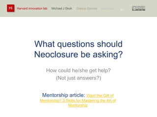 Harvard innovation lab : Michael Hi J Skok : Startup Secrets : Roadmap 
What questions should 
Neoclosure be asking? 
How could he/she get help? 
(Not just answers?) 
63 
Mentorship article: Want the Gift of 
Mentorship? 3 Skills for Mastering the Art of 
Mentorship 
 
