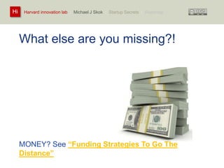 Harvard innovation lab : Michael Hi J Skok : Startup Secrets : Roadmap 
What else are you missing?! 
How much of this is incomplete or missing? 
• Team 
• Value Proposition 
• Product 
• Go-To-Market 
• Business Model 
… and many others 
MONEY? See “Funding Strategies To Go The 
Distance” 
 