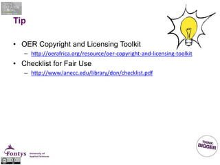 Tip
• OER Copyright and Licensing Toolkit
– http://oerafrica.org/resource/oer-copyright-and-licensing-toolkit
• Checklist for Fair Use
– http://www.lanecc.edu/library/don/checklist.pdf
 