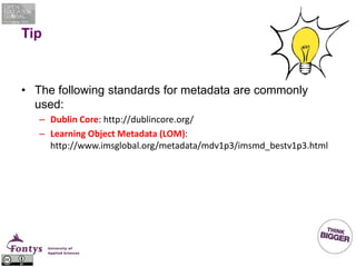 Tip
• The following standards for metadata are commonly
used:
– Dublin Core: http://dublincore.org/
– Learning Object Metadata (LOM):
http://www.imsglobal.org/metadata/mdv1p3/imsmd_bestv1p3.html
 