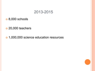 2013-2015
 8,000 schools
 20,000 teachers
 1,000,000 science education resources
 
