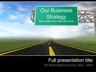 Our Business
   Strategy
Slow Traffic Take Alternate Route




          Full presentation title
    The	
  Road	
  Map	
  to	
  Success	
  2011	
  -­‐	
  2014	
  
 