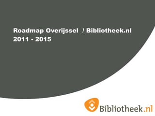 Roadmap Overijssel / Bibliotheek.nl
2011 - 2015

 