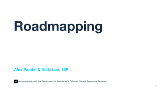 1
Roadmapping
Alex Pandel & Nikki Lee, 18F
In partnership with the Department of the Interior’s Office of Natural Resources Revenue
 