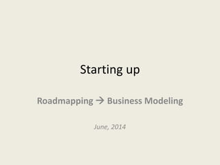 Starting up
Roadmapping  Business Modeling
June, 2014
 