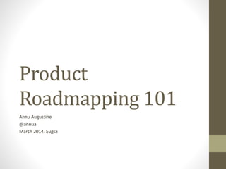 Product
Roadmapping 101
Annu Augustine
@annua
March 2014, Sugsa
 