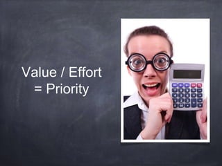 Value / Effort 
= Priority 
 
