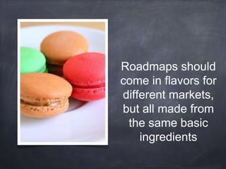 Roadmaps should 
come in flavors for 
different markets, 
but all made from 
the same basic 
ingredients 
 