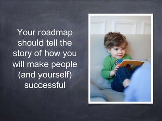 Your roadmap 
should tell the 
story of how you 
will make people 
(and yourself) 
successful 
 