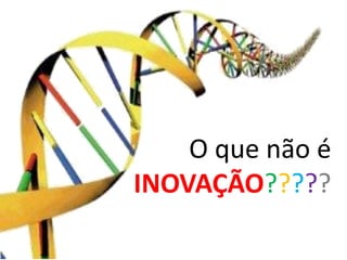 O que não é
INOVAÇÃO?????
 