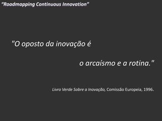"O oposto da inovação é

                         o arcaísmo e a rotina."


           Livro Verde Sobre a Inovação, Comissão Europeia, 1996.
 