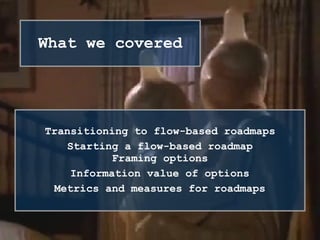 Transitioning to flow-based roadmaps
Starting a flow-based roadmap
Framing options
Information value of options
Metrics and measures for roadmaps
What we covered
 