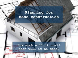 Planning for
mass construction
How much will it cost?
When will it be done?
 