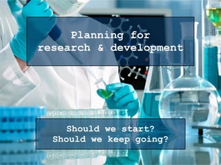 Planning for
research & development
Should we start?
Should we keep going?
 