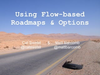Using Flow-based
Roadmaps & Options
Cat Swetel & Matt Barcomb
@catswetel @mattbarcomb
 